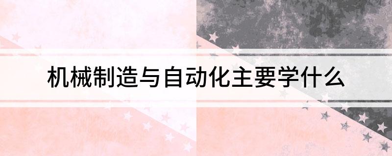 机械制造与自动化主米乐M6 M6米乐要学什么(图1) 机械制造与自动化主米乐M6 M6米乐要学什么(图1)