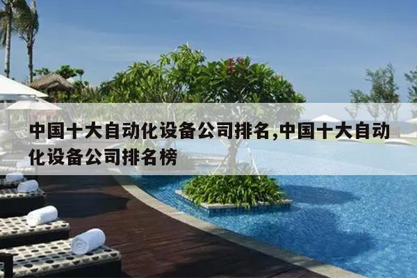 米乐 M6中国十大自动化设备公司排名中国十大自动化设备公司排名榜(图1)