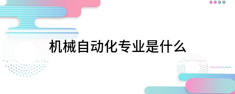 米乐 M6机械自动化专业是什么(图1)