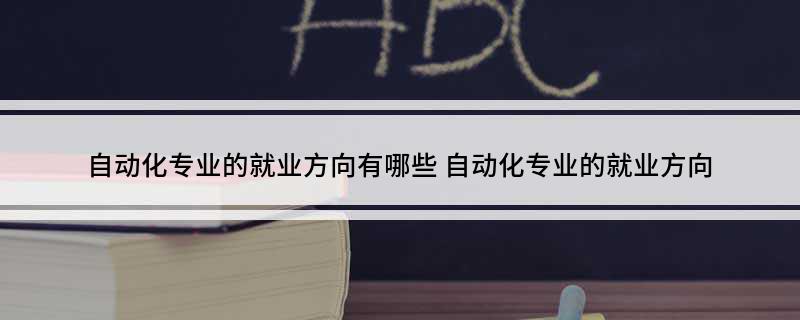 米乐 M6自动化专业的就业方向有哪些 自动化专业的就业方向(图1)