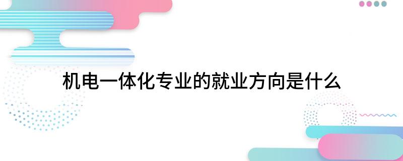 米乐M6 M6米乐机电一体化专业的就业方向是什么(图1)