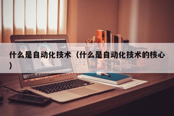 什么是自动化技术（什么M6 米乐是自动化技术的核心）(图1)